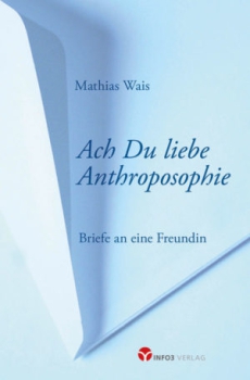 Mathias Wais:   Ach du liebe Anthroposophie,   Briefe an eine Freundin,   Kritisch, anregend, immer verbindlich.