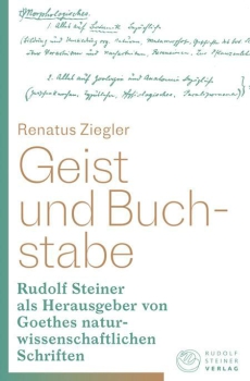 Renatus Ziegler:  Geist und Buchstabe .  Rudolf Steiner als Herausgeber von Goethes naturwissenschaftlichen Schriften