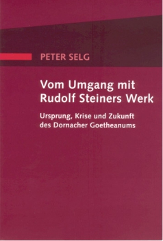Peter Selg : Vom Umgang mit Rudolf Steiners Werk Ursprung, Krise und Zukunft des Dornacher Goetheanums