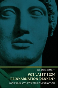 Robin Schmidt: Wie lässt sich Reinkarnation denken? Logik und Ästhetik der Reinkarnation. Eine Studie zur Gedankenkunst Rudolf Steiners