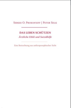 Peter Selg / Sergej O.Prokofieff : Das Leben schützen. Ärztliche Ethik und Suizidhilfe. Eine Betrachtung aus anthroposophischer Sicht