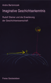 Andre Bartoniczek:  Imaginative Geschichtserkenntnis. Rudolf Steiner und die Erweiterung der Geschichtswissenschaft