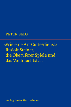 Peter Selg : "Wie eine Art Gottesdienst" R.Steiner, die Oberuferer Spiele und das Weihnachtsfest