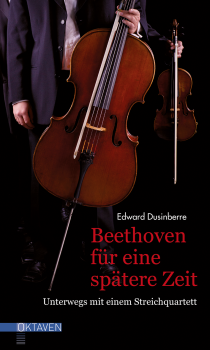 Edward Dusinberre:  Beethoven für eine spätere Zeit.   Unterwegs mit einem Streichquartett