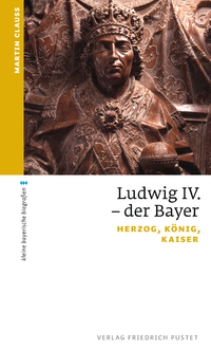 Martin Clauss: Ludwig IV. der Bayer . Herzog, König, Kaiser