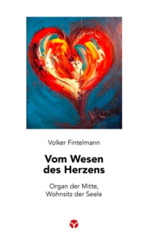 Volker Fintelmann :  Vom Wesen des Herzens .  Organ der Mitte .  Wohnsitz der SeeleAnschauungen eines Anthroposophischen Arztes