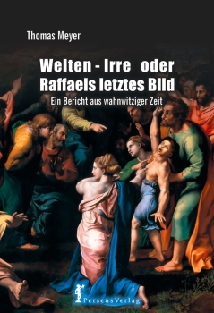Thomas Meyer: Welten-Irre oder Rafaells letztes Bild.  Ein Bericht aus wahnwitziger Zeit