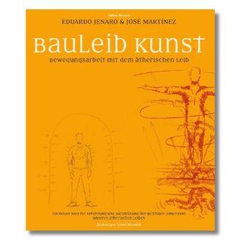 Eduardo Jenaro / José Martínez / Tommi Süssmilch : BauLeib Kunst .  Bewegungsarbeit mit dem ätherischen Leib