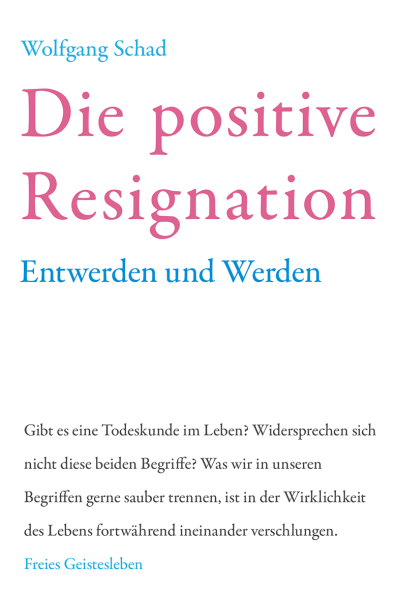 Wolfgang Schad , Prof. Dr. :  Die positive Resignation .  Werden und Entwerden