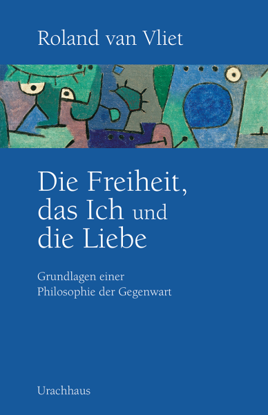 Roland van Vliet:  Die Freiheit, das Ich und die Liebe.  Grundlagen einer Philosophie der Gegenwart