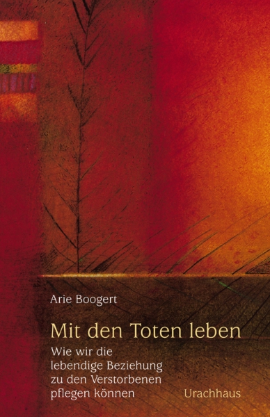 Arie Boogert: Mit den Toten leben.  Wie wir die lebendige Beziehung zu den Verstorbenen pflegen können