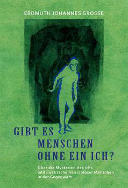 Erdmuth Grosse: Gibt es Menschen ohne ein Ich?  Über die Mysterien des Ich und das Erscheinen ichloser Menschen in der Gegenwart