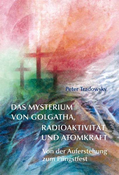 Peter Tradowsky: Das Mysterium von Golgatha, Radioaktivität und Atomkraft.  Von der Auferstehung zum Pfingstgeist