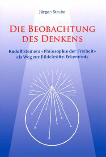 Jürgen Strube: Die Beobachtung des Denkens,  Rudolf Steiners «Philosophie der Freiheit» als Weg zur Bildekräfte-Erkenntnis