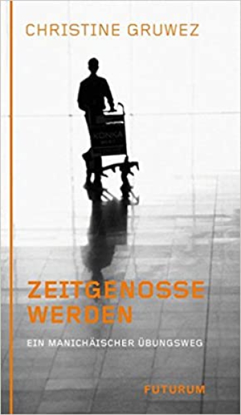 Christine Gruwez:  Zeitgenosse werden. Ein manichäischer Übungsweg